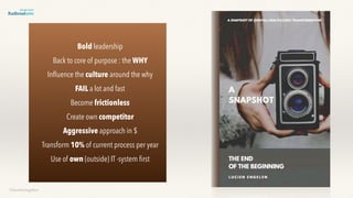 ©lucienengelen
Bold leadership
Back to core of purpose : the WHY
Inﬂuence the culture around the why
FAIL a lot and fast
Become frictionless
Create own competitor
Aggressive approach in $
Transform 10% of current process per year
Use of own (outside) IT -system ﬁrst
 
