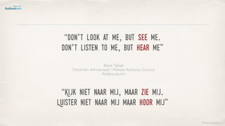 ©lucienengelen
“Kijk niet naar mij, maar zie mij.
Luister niet naar mij maar hoor mij”
Rene Tabak
Patienten Adviesraad / Patient Advisory Council
Radboudumc
“Don’t look at me, but see me.
don’t listen to me, but hear me”
 
