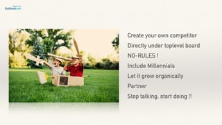 Create your own competitor
Directly under toplevel board
NO-RULES !
Include Millennials
Let it grow organically
Partner
Stop talking, start doing !!
 