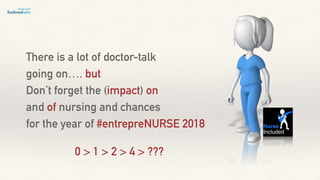 There is a lot of doctor-talk
going on…. but
Don’t forget the (impact) on
and of nursing and chances
for the year of #entrepreNURSE 2018
0 > 1 > 2 > 4 > ???
 