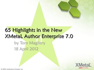 65 Highlights in the New
     XMetaL Author Enterprise 7.0
                  by Tom Magliery 0
                  18 April 2012



© 2012 JustSystems Canada, Inc.
 