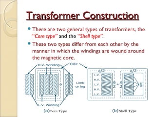 Transformer ConstructionTransformer Construction
There are two general types of transformers, the
“Core type” and the “Shell type”.
These two types differ from each other by the
manner in which the windings are wound around
the magnetic core.
 
