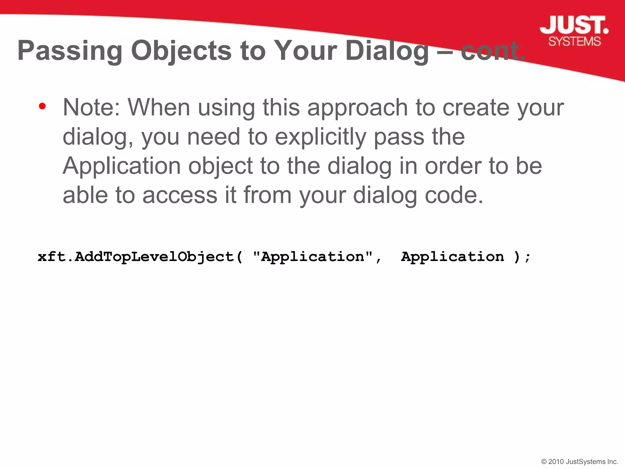 Passing Objects to Your Dialog – cont.Note: When using this approach to create your dialog, you need to explicitly pass the Application object to the dialog in order to be able to access it from your dialog code.xft.AddTopLevelObject( "Application",  Application );