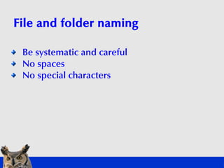 File and folder naming

 Be systematic and careful
 No spaces
 No special characters
 