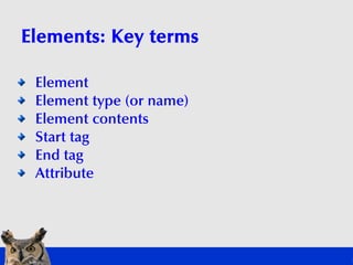 Elements: Key terms

 Element
 Element type (or name)
 Element contents
 Start tag
 End tag
 Attribute
 