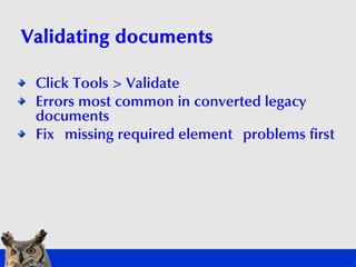 Validating documents

 Click Tools > Validate
 Errors most common in converted legacy
 documents
 Fix missing required el...