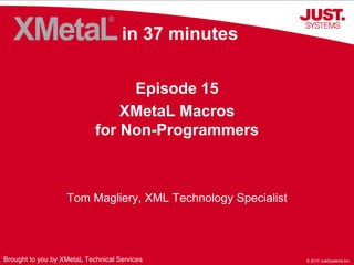 © 2010 JustSystems Inc.© 2010 JustSystems Inc.
in 37 minutes
Episode 15
XMetaL Macros
for Non-Programmers
Brought to you by XMetaL Technical Services
Tom Magliery, XML Technology Specialist
 
