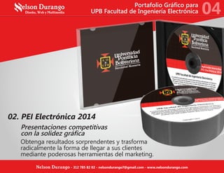 02. PEI Electrónica 2014
Presentaciones competitivas
con la solidez gráfica
Obtenga resultados sorprendentes y trasforma
radicalmente la forma de llegar a sus clientes
mediante poderosas herramientas del marketing.
Portafolio Gráfico para
UPB Facultad de Ingeniería Electrónica 04
Nelson Durango - 312 785 82 02 - nelsondurango7@gmail.com - www.nelsondurango.com
 