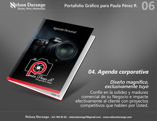 04. Agenda corporativa
Diseño magnífico,
exclusivamente tuyo
Confíe en la solidez y madurez
comercial de su Negocio e impacte
efectivamente al cliente con proyectos
competitivos que hablen por Usted.
Portafolio Gráfico para Paula Pérez R.
06
Nelson Durango - 312 785 82 02 - nelsondurango7@gmail.com - www.nelsondurango.com
 