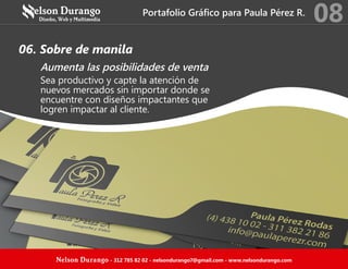 Portafolio Gráfico para Paula Pérez R.
08
Nelson Durango - 312 785 82 02 - nelsondurango7@gmail.com - www.nelsondurango.com
06. Sobre de manila
Aumenta las posibilidades de venta
Sea productivo y capte la atención de
nuevos mercados sin importar donde se
encuentre con diseños impactantes que
logren impactar al cliente.
 