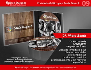 07. Photo Booth
“Stilo Digital” esta era
el nombre de su antigua empresa
personal de esta fotógrafa antioqueña.
La forma más
económica
de promocionar
Llega de inmediato a sus
clientes potenciales
ofreciéndole sus
productos o servicios
profesionalmente y sin moverse
de su oficina.
Portafolio Gráfico para Paula Pérez R.
09
Nelson Durango - 312 785 82 02 - nelsondurango7@gmail.com - www.nelsondurango.com
 