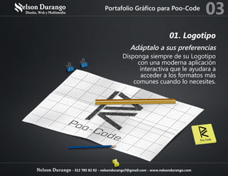 01. Logotipo
Adáptalo a sus preferencias
Disponga siempre de su Logotipo
con una moderna aplicación
interactiva que le ayudara a
acceder a los formatos más
comunes cuando lo necesites.
Portafolio Gráfico para Poo-Code
03
Nelson Durango - 312 785 82 02 - nelsondurango7@gmail.com - www.nelsondurango.com
 