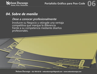 04. Sobre de manila
Dese a conocer profesionalmente
Involucre su Negocio y otórgale una ventaja
competitiva que marque la diferencia
frente a su competencia mediante diseños
profesionales.
Portafolio Gráfico para Poo-Code
06
Nelson Durango - 312 785 82 02 - nelsondurango7@gmail.com - www.nelsondurango.com
 