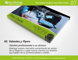 05. Volantes y Flyers
Diseños profesionales a su alcance
Abarque nuevos mercados aumentando las ventas
de su Negocio y capte nuevos clientes con diseños
que hablen de su profesionalidad y solides.
Portafolio Gráfico para Poo-Code
07
Nelson Durango - 312 785 82 02 - nelsondurango7@gmail.com - www.nelsondurango.com
 