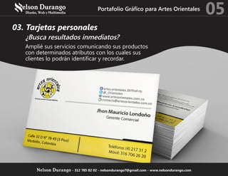 03. Tarjetas personales
¿Busca resultados inmediatos?
Amplié sus servicios comunicando sus productos
con determinados atributos con los cuales sus
clientes lo podrán identificar y recordar.
Portafolio Gráfico para Artes Orientales
05
Nelson Durango - 312 785 82 02 - nelsondurango7@gmail.com - www.nelsondurango.com
 