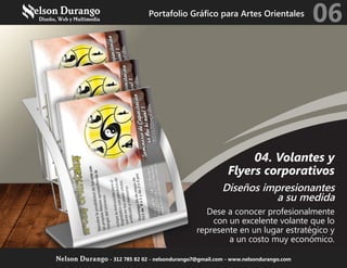 04. Volantes y
Flyers corporativos
Diseños impresionantes
a su medida
Dese a conocer profesionalmente
con un excelente volante que lo
represente en un lugar estratégico y
a un costo muy económico.
Portafolio Gráfico para Artes Orientales
06
Nelson Durango - 312 785 82 02 - nelsondurango7@gmail.com - www.nelsondurango.com
 