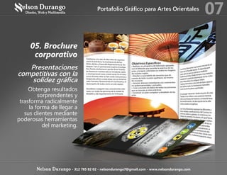 05. Brochure
corporativo
Presentaciones
competitivas con la
solidez gráfica
Obtenga resultados
sorprendentes y
trasforma radicalmente
la forma de llegar a
sus clientes mediante
poderosas herramientas
del marketing.
Portafolio Gráfico para Artes Orientales
07
Nelson Durango - 312 785 82 02 - nelsondurango7@gmail.com - www.nelsondurango.com
 