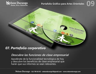 07. Portafolio corporativo
Descubre las funciones de clase empresarial
Apodérate de la funcionalidad tecnológica de hoy
y descubre los beneficios de clase empresarial que
harán que sus informes se vean relevantes.
Portafolio Gráfico para Artes Orientales
09
Nelson Durango - 312 785 82 02 - nelsondurango7@gmail.com - www.nelsondurango.com
 
