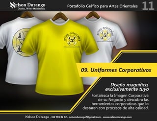 09. Uniformes Corporativos
Diseño magnífico,
exclusivamente tuyo
Fortalezca la Imagen Corporativa
de su Negocio y descubra las
herramientas corporativas que lo
destaran con procesos de alta calidad.
Portafolio Gráfico para Artes Orientales
11
Nelson Durango - 312 785 82 02 - nelsondurango7@gmail.com - www.nelsondurango.com
 