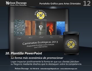 10. Plantilla PowerPoint
La forma más económica de promocionar
Logre impactar positivamente la forma en que sus clientes perciben
su Negocio mediante diseños que lo destaquen sobre la competencia.
Portafolio Gráfico para Artes Orientales
12
Nelson Durango - 312 785 82 02 - nelsondurango7@gmail.com - www.nelsondurango.com
 