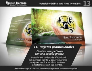 11. Tarjetas promocionales
Diseños competitivos
con una solidez gráfica
Descubra el poder y la efectividad
del mensaje escrito y genere mayores
y mejores resultados al contactarse
directamente con sus clientes.
Portafolio Gráfico para Artes Orientales
13
Nelson Durango - 312 785 82 02 - nelsondurango7@gmail.com - www.nelsondurango.com
 