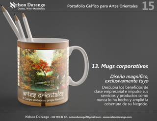 13. Mugs corporativos
Diseño magnífico,
exclusivamente tuyo
Descubra los beneficios de
clase empresarial e impulse sus
servicios y productos como
nunca lo ha hecho y amplié la
cobertura de su Negocio.
Portafolio Gráfico para Artes Orientales
15
Nelson Durango - 312 785 82 02 - nelsondurango7@gmail.com - www.nelsondurango.com
 