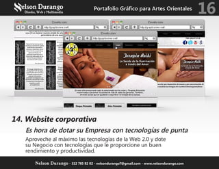 14. Website corporativa
Es hora de dotar su Empresa con tecnologías de punta
Aproveche al máximo las tecnologías de la Web 2.0 y dote
su Negocio con tecnologías que le proporcione un buen
rendimiento y productividad.
Portafolio Gráfico para Artes Orientales
16
Nelson Durango - 312 785 82 02 - nelsondurango7@gmail.com - www.nelsondurango.com
 