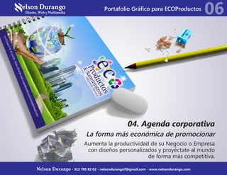 04. Agenda corporativa
La forma más económica de promocionar
Aumenta la productividad de su Negocio o Empresa
con diseños personalizados y proyéctate al mundo
de forma más competitiva.
06
Nelson Durango - 312 785 82 02 - nelsondurango7@gmail.com - www.nelsondurango.com
Portafolio Gráfico para ECOProductos
 