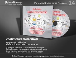 Llega a sus clientes
de una forma más convincente
¿Qué pasaría si te pudiera demostrar que
puedes tener sus Diseños Profesionales a un
bajo costo y ajustado a su presupuesto?.
Multimedias corporativas
Portafolio Gráfico como Freelance 14
Nelson Durango - 312 785 82 02 - nelsondurango7@gmail.com - www.nelsondurango.com
 