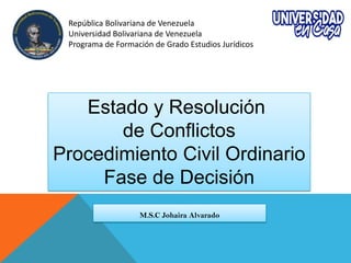 Estado y Resolución
de Conflictos
Procedimiento Civil Ordinario
Fase de Decisión
M.S.C Johaira Alvarado
República Bolivariana de Venezuela
Universidad Bolivariana de Venezuela
Programa de Formación de Grado Estudios Jurídicos
 
