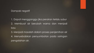 Dampak negatif
1. Dapat mengganggu jika perairan terlalu subur
2. Membuat air berubah warna dan menjadi
bau
3. Menjadi masalah dalam proses penjernihan air
4. Menyebabkan penyumbatan pada saringan
pengolahan air.
 
