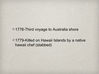 1776-Third voyage to Australia shore

1779-Killed on Hawaii Islands by a native
hawaii chef (stabbed)
 