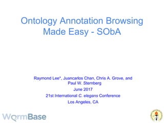 Ontology Annotation Browsing
Made Easy - SObA
Raymond Lee*, Juancarlos Chan, Chris A. Grove, and
Paul W. Sternberg
June 2017
21st International C. elegans Conference
Los Angeles, CA
 
