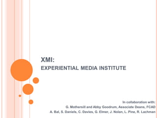 XMI:
EXPERIENTIAL MEDIA INSTITUTE
In collaboration with:
G. Mothersill and Abby Goodrum, Associate Deans, FCAD
A. Bal, S. Daniels, C. Davies, G. Elmer, J. Nolan, L. Pine, R. Lachman
 
