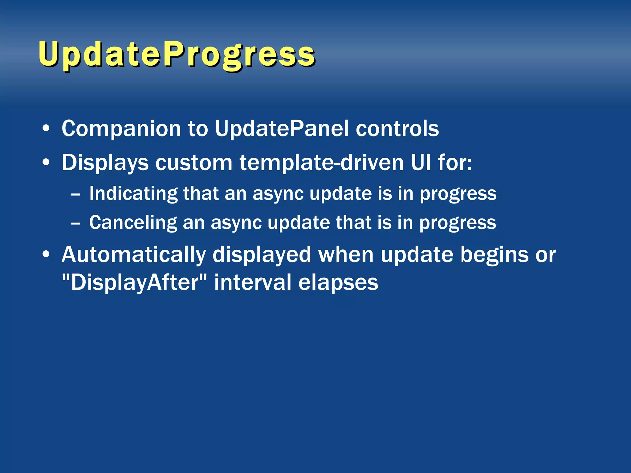 UpdateProgress Companion to UpdatePanel controls Displays custom template-driven UI for: Indicating that an async update is in progress Canceling an async update that is in progress Automatically displayed when update begins or &quot;DisplayAfter&quot; interval elapses 