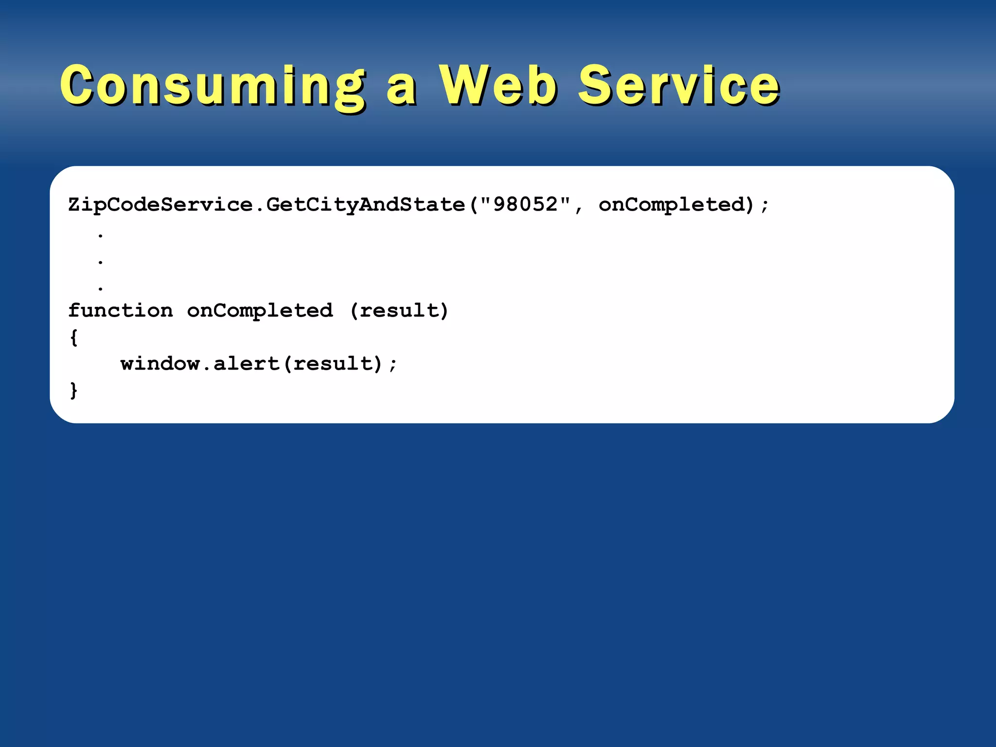 Consuming a Web Service ZipCodeService.GetCityAndState(&quot;98052&quot;, onCompleted); . . . function onCompleted (result) { window.alert(result); } 