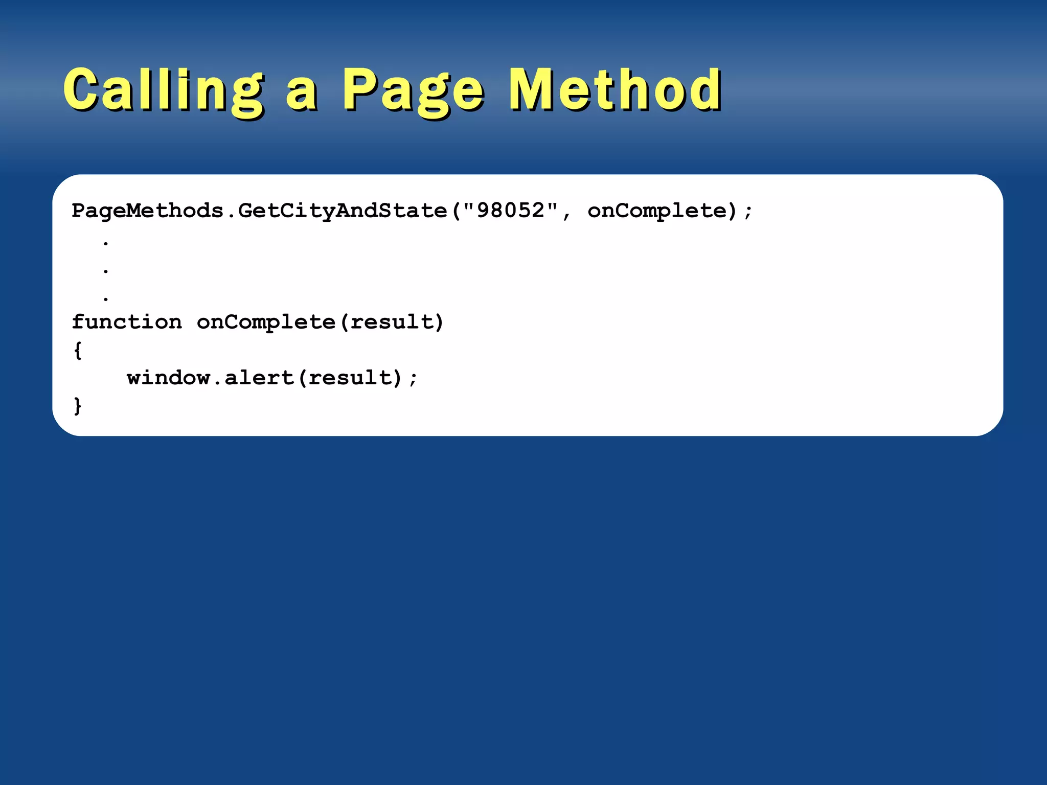 Calling a Page Method PageMethods.GetCityAndState(&quot;98052&quot;, onComplete); . . . function onComplete(result) { window.alert(result); } 