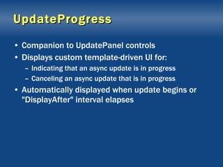 UpdateProgress Companion to UpdatePanel controls Displays custom template-driven UI for: Indicating that an async update is in progress Canceling an async update that is in progress Automatically displayed when update begins or "DisplayAfter" interval elapses 