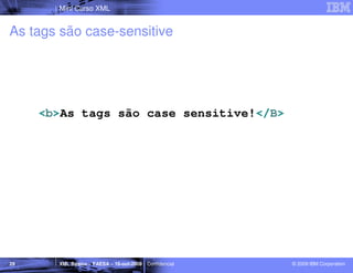 Mini Curso XML


As tags são case-sensitive




     <b>As tags são case sensitive!</B>




29     XML Básico – FAESA – 16-out-2009 | Confidencial   © 2009 IBM Corporation
 