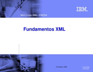 Mini Curso XML - FAESA




  Fundamentos XML




IBM Academic Initiative   16 Outubro 2009   © 2009 IBM
                                            Corporation
 