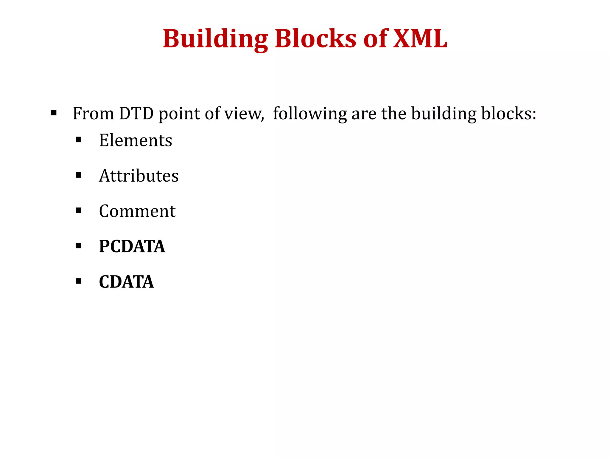 Building Blocks of XML
 From DTD point of view, following are the building blocks:
 Elements
 Attributes
 Comment
 PCDATA
 CDATA
 