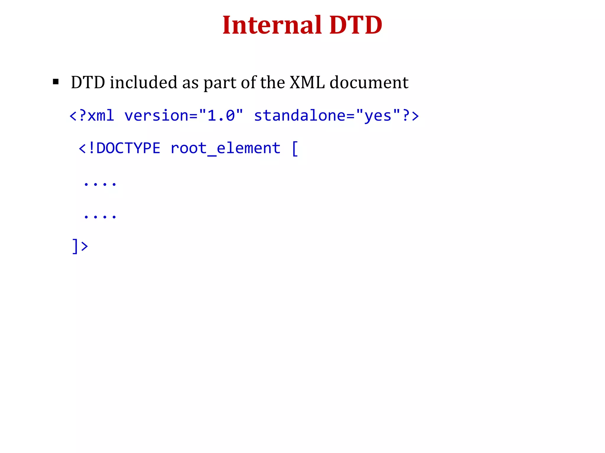 Internal DTD
 DTD included as part of the XML document
<?xml version="1.0" standalone="yes"?>
<!DOCTYPE root_element [
....
....
]>
 