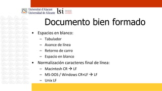 Documento bien formado
• Espacios en blanco:
    –   Tabulador
    –   Avance de línea
    –   Retorno de carro
    –   Espacio en blanco
• Normalización caracteres final de línea:
    – Macintosh CR  LF
    – MS-DOS / Windows CR+LF  LF
    – Unix LF
 