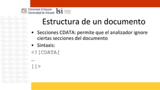 Estructura de un documento
• Secciones CDATA: permite que el analizador ignore
  ciertas secciones del documento
• Sintaxis:
<![CDATA[
…
]]>
 