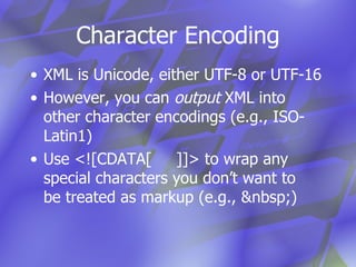 Character Encoding XML is Unicode, either UTF-8 or UTF-16 However, you can  output  XML into other character encodings (e.g., ISO-Latin1) Use <![CDATA[  ]]> to wrap any  special characters you don’t want to  be treated as markup (e.g., &nbsp;) 