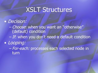 XSLT Structures Decision: Choose : when you want an “otherwise” (default) condition If : when you don’t need a default condition Looping: For-each:  processes each selected node in turn 