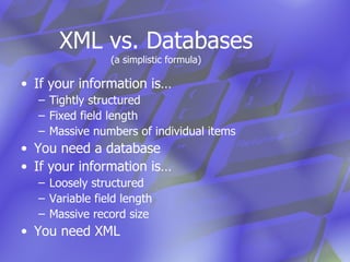 XML vs. Databases (a simplistic formula) If your information is… Tightly structured Fixed field length Massive numbers of individual items You need a database If your information is… Loosely structured Variable field length Massive record size You need XML 