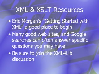XML & XSLT Resources Eric Morgan’s “Getting Started with XML” a good place to begin Many good web sites, and Google searches can often answer specific questions you may have Be sure to join the XML4Lib discussion 