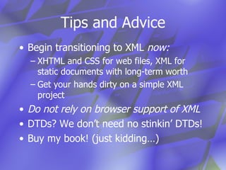 Tips and Advice Begin transitioning to XML  now: XHTML and CSS for web files, XML for static documents with long-term worth Get your hands dirty on a simple XML project Do not rely on browser support of XML DTDs? We don’t need no stinkin’ DTDs! Buy my book! (just kidding…) 