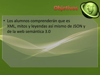 ObjetivosLos alumnos comprenderán que es XML, mitos y leyendas así mismo de JSON y de la web semántica 3.0
